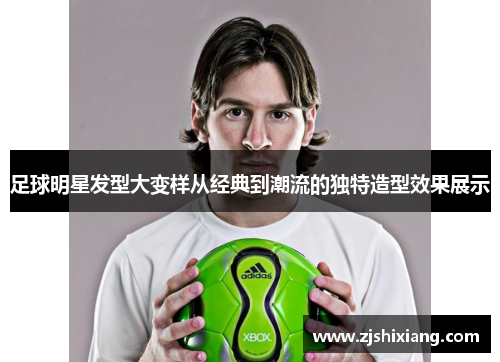 足球明星发型大变样从经典到潮流的独特造型效果展示