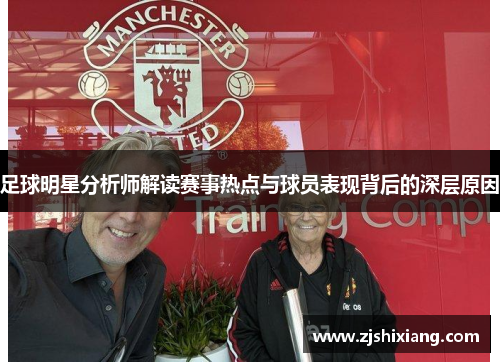 足球明星分析师解读赛事热点与球员表现背后的深层原因
