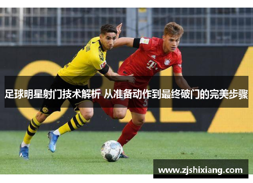 足球明星射门技术解析 从准备动作到最终破门的完美步骤