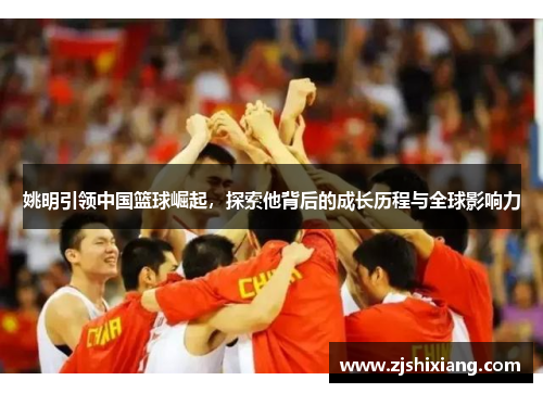 姚明引领中国篮球崛起，探索他背后的成长历程与全球影响力