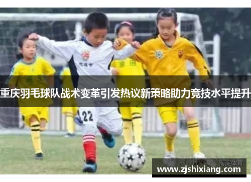 重庆羽毛球队战术变革引发热议新策略助力竞技水平提升