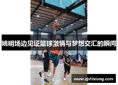 姚明场边见证篮球激情与梦想交汇的瞬间