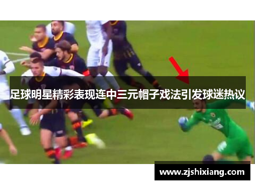 足球明星精彩表现连中三元帽子戏法引发球迷热议