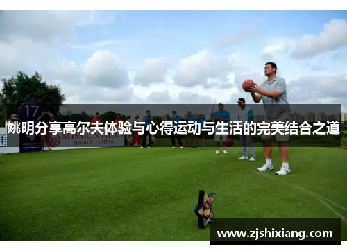 姚明分享高尔夫体验与心得运动与生活的完美结合之道