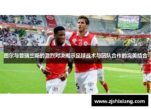 图尔与普瑞兰斯的激烈对决揭示足球战术与团队合作的完美结合