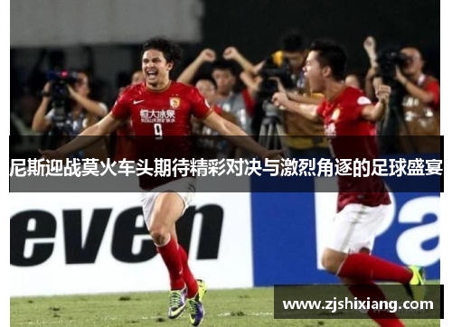 尼斯迎战莫火车头期待精彩对决与激烈角逐的足球盛宴