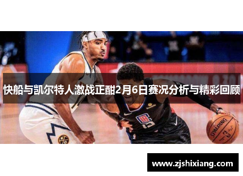 快船与凯尔特人激战正酣2月6日赛况分析与精彩回顾