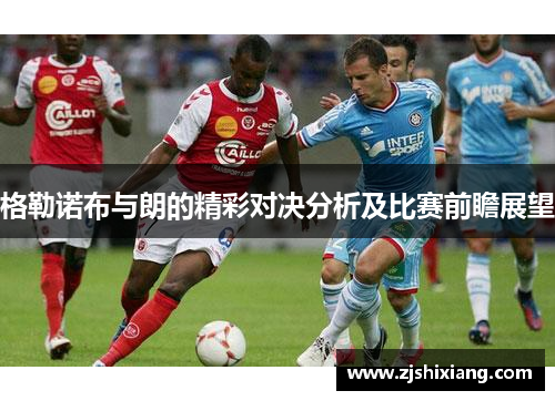 格勒诺布与朗的精彩对决分析及比赛前瞻展望