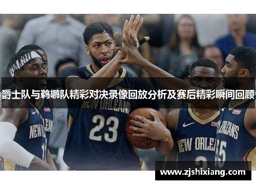 爵士队与鹈鹕队精彩对决录像回放分析及赛后精彩瞬间回顾