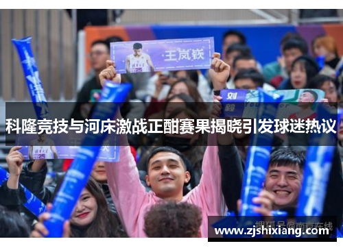 科隆竞技与河床激战正酣赛果揭晓引发球迷热议